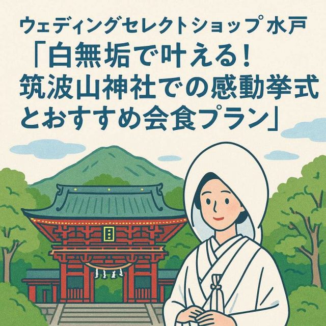 ウェディングセレクトショップ水戸「白無垢で叶える！筑波山神社での感動挙式とおすすめ会食プラン」