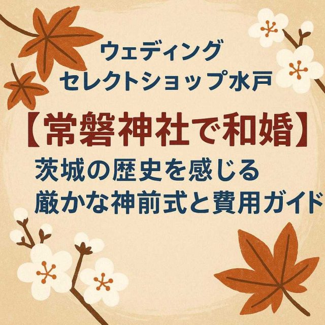 ウェディングセレクトショップ水戸 「【常磐神社で和婚】茨城の歴史を感じる厳かな神前式と費用ガイド」